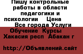 Пишу контрольные работы в области педагогики и психологии. › Цена ­ 300-650 - Все города Услуги » Обучение. Курсы   . Хакасия респ.,Абакан г.